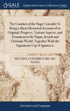 portada The Conduct of the Stage Consider'd. Being a Short Historical Account of its Original, Progress, Various Aspects, and Treatment in the Pagan, Jewish a (en Inglés)