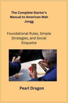 portada The Complete Starter's Manual to American Mah Jongg: Foundational Rules, Simple Strategies, and Social Etiquette (en Inglés)