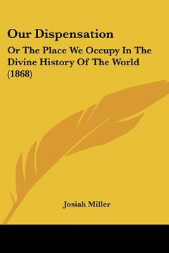 portada our dispensation: or the place we occupy in the divine history of the world (1868)