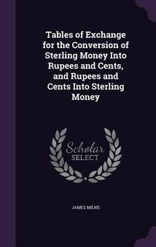 portada Tables of Exchange for the Conversion of Sterling Money Into Rupees and Cents, and Rupees and Cents Into Sterling Money (en Inglés)