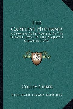 portada the careless husband the careless husband: a comedy as it is acted at the theatre royal by her majesty'a comedy as it is acted at the theatre royal by (in English)