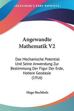portada Angewandte Mathematik V2: Das Mechanische Potential Und Seine Anwendung Zur Bestimmung Der Figur Der Erde, Hohere Geodasie (1916) (en Alemán)