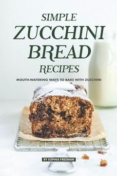 portada Simple Zucchini Bread Recipes: Mouth-Watering Ways to Bake with Zucchini (en Inglés)
