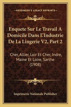 portada Enquete Sur Le Travail A Domicile Dans L'Industrie De La Lingerie V2, Part 2: Cher, Allier, Loir Et Cher, Indre, Maine Et Loire, Sarthe (1908) (en Francés)