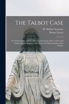 portada The Talbot Case: an Authoritative and Succinct Account From 1839, to the Lord Chancellor's Judgment: With Notes and Observations, and a (en Inglés)