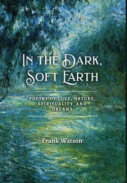 portada In the Dark, Soft Earth: Poetry of Love, Nature, Spirituality, and Dreams (en Inglés)