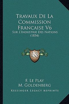 portada Travaux De La Commission Francaise V6: Sur L'Industrie Des Nations (1854) (en Francés)