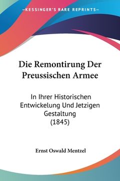 portada Die Remontirung Der Preussischen Armee: In Ihrer Historischen Entwickelung Und Jetzigen Gestaltung (1845) (en Alemán)