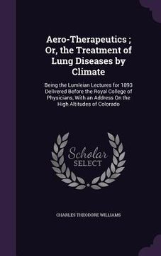 portada Aero-Therapeutics; Or, the Treatment of Lung Diseases by Climate: Being the Lumleian Lectures for 1893 Delivered Before the Royal College of Physician