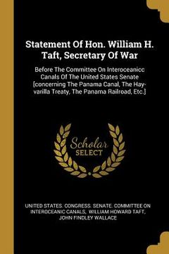 portada Statement Of Hon. William H. Taft, Secretary Of War: Before The Committee On Interoceanicc Canals Of The United States Senate [concerning The Panama C (en Inglés)