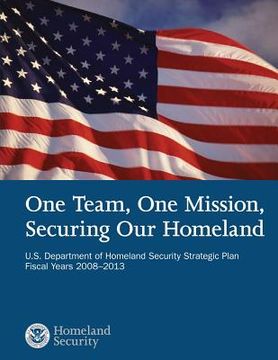 portada One Team, One Mission, Securing Our Homeland U.S. Department of Homeland Security Strategic Plan Fiscal Years 2008?2013
