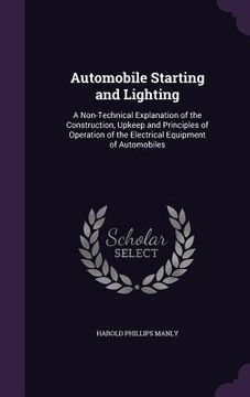 portada Automobile Starting and Lighting: A Non-Technical Explanation of the Construction, Upkeep and Principles of Operation of the Electrical Equipment of A (en Inglés)