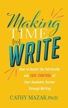 portada Making Time to Write: How to Resist the Patriarchy and Take Control of Your Academic Career Through Writing (en Inglés)