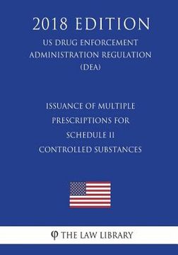 portada Issuance of Multiple Prescriptions for Schedule II Controlled Substances (US Drug Enforcement Administration Regulation) (DEA) (2018 Edition) (en Inglés)