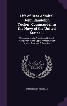 portada Life of Rear Admiral John Randolph Tucker, Commander in the Navy of the United States ...: With an Appendix Containing Notes On Navigation of the Uppe (en Inglés)