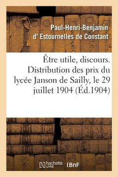portada Être Utile, Discours. Distribution Des Prix Du Lycée Janson de Sailly: Trocadéro, Paris, Le 29 Juillet 1904 (en Francés)