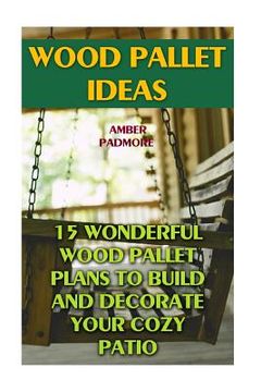 portada Wood Pallet Ideas: 15 Wonderful Wood Pallet Plans To Build And Decorate Your Cozy Patio (en Inglés)