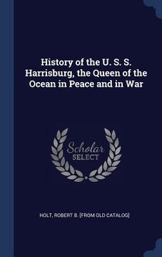 portada History of the U. S. S. Harrisburg, the Queen of the Ocean in Peace and in War (en Inglés)