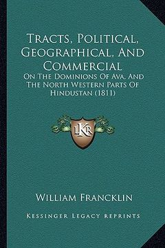 portada tracts, political, geographical, and commercial: on the dominions of ava, and the north western parts of hindustan (1811) (en Inglés)