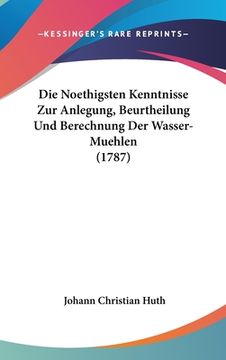 portada Die Noethigsten Kenntnisse Zur Anlegung, Beurtheilung Und Berechnung Der Wasser-Muehlen (1787) (en Alemán)