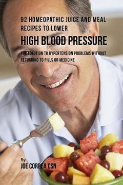 portada 92 Homeopathic Juice and Meal Recipes to Lower High Blood Pressure: The Solution to Hypertension Problems without Recurring to Pills or Medicine (en Inglés)