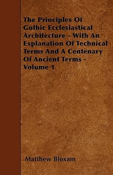portada the principles of gothic ecclesiastical architecture - with an explanation of technical terms and a centenary of ancient terms - volume 1 (en Inglés)