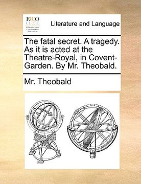 portada the fatal secret. a tragedy. as it is acted at the theatre-royal, in covent-garden. by mr. theobald. (en Inglés)