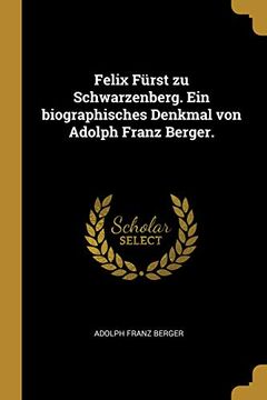 portada Felix Fürst Zu Schwarzenberg. Ein Biographisches Denkmal Von Adolph Franz Berger. (in German)