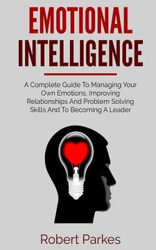 portada Emotional Intelligence: A Complete Guide to Managing Your Own Emotions, Improving Relationships and Problem Solving Skills and to Becoming a L (en Inglés)
