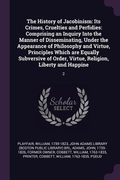 portada The History of Jacobinism: Its Crimes, Cruelties and Perfidies: Comprising an Inquiry Into the Manner of Disseminating, Under the Appearance of P (en Inglés)