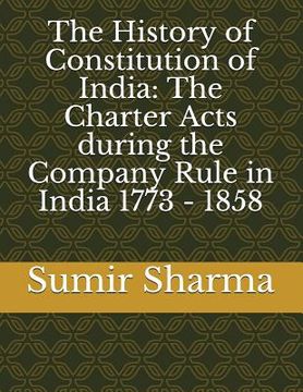 portada The History of Constitution of India: The Charter Acts during the Company Rule in India 1773 - 1858 (en Inglés)