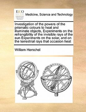 portada investigation of the powers of the prismatic colours to heat and illuminate objects, experiments on the refrangibility of the invisible rays of the su (en Inglés)
