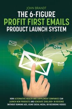 portada The 6-Figure Profit First Emails Product Launch System: How Alternative Health And Supplement Companies Can Launch New Products And Generate $100,000+ (en Inglés)