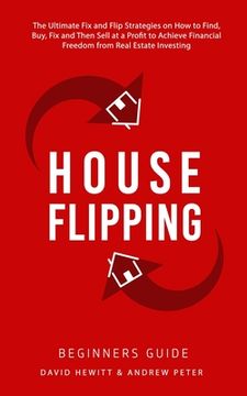 portada House Flipping - Beginners Guide: The Ultimate Fix and Flip Strategies on How to Find, Buy, Fix, and Then Sell at a Profit to Achieve Financial Freedo (in English)