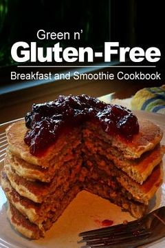 portada Green n' Gluten-Free - Breakfast and Smoothie Cookbook: Gluten-Free cookbook series for the real Gluten-Free diet eaters (en Inglés)