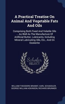 portada A Practical Treatise On Animal And Vegetable Fats And Oils: Comprising Both Fixed And Volatile Oils ... As Well As The Manufacture Of Artificial Butte