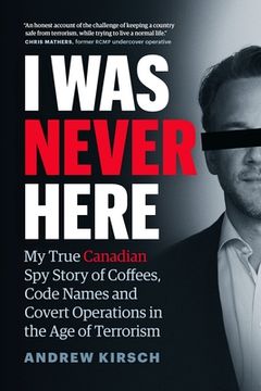 portada I Was Never Here: My True Canadian Spy Story of Coffees, Code Names, and Covert Operations in the Age of Terrorism (en Inglés)