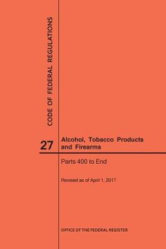 portada Code of Federal Regulations Title 27, Alcohol, Tobacco Products and Firearms, Parts 400-End, 2017