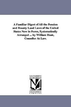 portada a   familiar digest of all the pension and bounty land laws of the united states now in force, systematically arranged ... by william hunt, cousellor