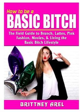 portada How to be a Basic Bitch: The Field Guide to Brunch, Lattes, Pink, Fashion, Movies, & Living the Basic Bitch Lifestyle (in English)