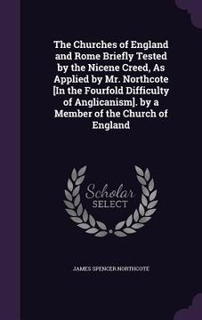 portada The Churches of England and Rome Briefly Tested by the Nicene Creed, As Applied by Mr. Northcote [In the Fourfold Difficulty of Anglicanism]. by a Mem