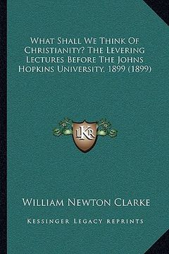 portada what shall we think of christianity? the levering lectures bwhat shall we think of christianity? the levering lectures before the johns hopkins univer