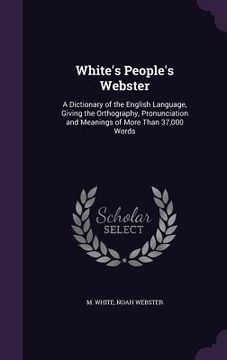 portada White's People's Webster: A Dictionary of the English Language, Giving the Orthography, Pronunciation and Meanings of More Than 37,000 Words (en Inglés)