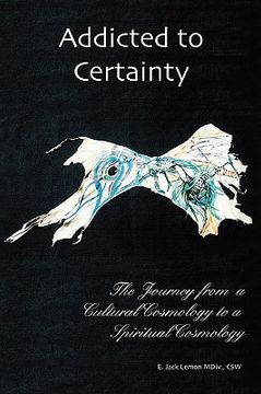 portada addicted to certainty: the journey from a cultural cosmology to a spiritual cosmology (en Inglés)