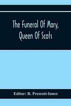 portada The Funeral Of Mary, Queen Of Scots. A Collection Of Curious Tracts, Relating To The Burial Of This Unfortunate Princess, Being Reprints Of Rare Origi 