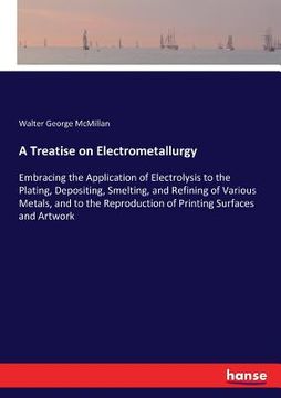 portada A Treatise on Electrometallurgy: Embracing the Application of Electrolysis to the Plating, Depositing, Smelting, and Refining of Various Metals, and t (en Inglés)