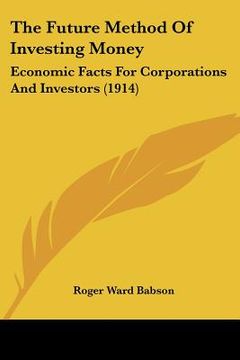 portada the future method of investing money: economic facts for corporations and investors (1914) (in English)