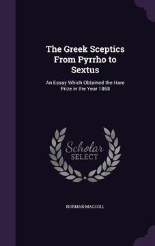 portada The Greek Sceptics From Pyrrho to Sextus: An Essay Which Obtained the Hare Prize in the Year 1868 (en Inglés)