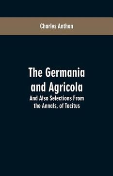 portada The Germania and Agricola: And Also Selections From the Annals, of Tacitus (en Inglés)