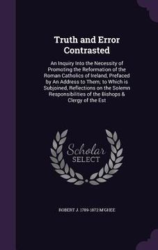 portada Truth and Error Contrasted: An Inquiry Into the Necessity of Promoting the Reformation of the Roman Catholics of Ireland, Prefaced by An Address t (en Inglés)